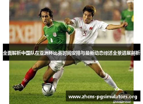 全面解析中国队在亚洲杯比赛时间安排与最新动态综述全景进展剖析 全面解析中国队在亚洲杯比赛时间安排与最新动态综述全景进展剖析