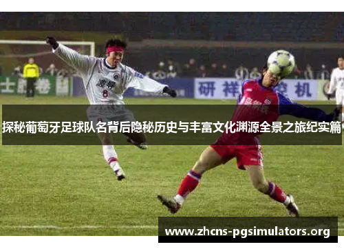 探秘葡萄牙足球队名背后隐秘历史与丰富文化渊源全景之旅纪实篇 探秘葡萄牙足球队名背后隐秘历史与丰富文化渊源全景之旅纪实篇