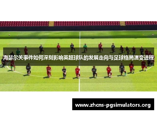 海瑟尔关事件如何深刻影响英超球队的发展走向与足球格局演变进程 海瑟尔关事件如何深刻影响英超球队的发展走向与足球格局演变进程