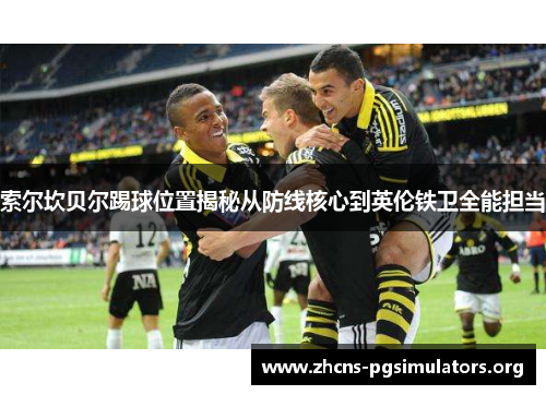 索尔坎贝尔踢球位置揭秘从防线核心到英伦铁卫全能担当